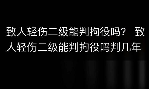 致人轻伤二级能判拘役吗？ 致人轻伤二级能判拘役吗判几年