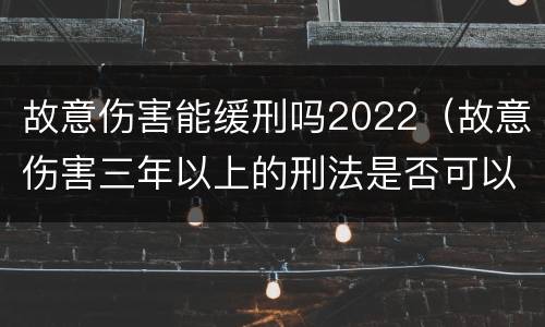 故意伤害能缓刑吗2022（故意伤害三年以上的刑法是否可以缓刑）