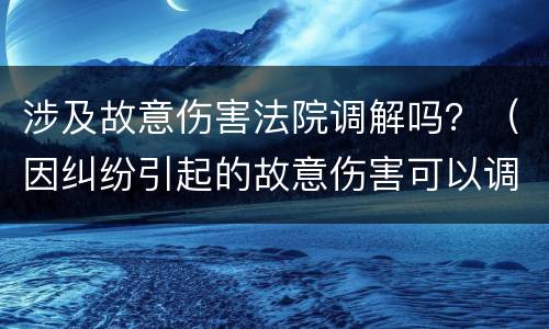 涉及故意伤害法院调解吗？（因纠纷引起的故意伤害可以调解吗）