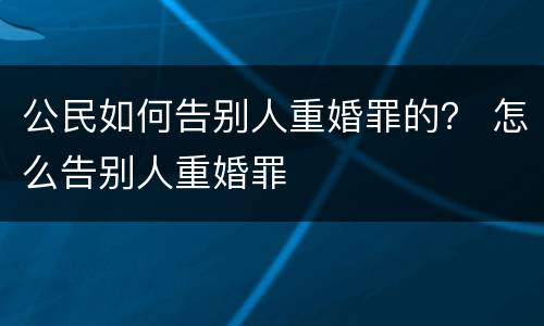 公民如何告别人重婚罪的？ 怎么告别人重婚罪