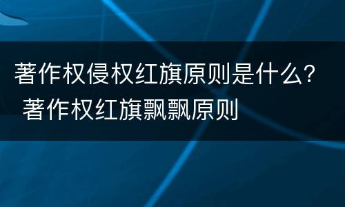 著作权侵权红旗原则是什么？ 著作权红旗飘飘原则