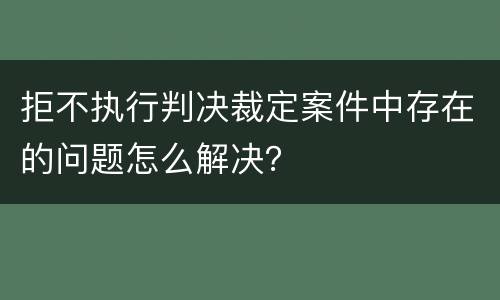 拒不执行判决裁定案件中存在的问题怎么解决？