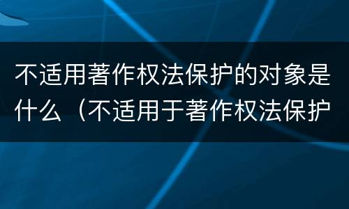 不适用著作权法保护的对象是什么（不适用于著作权法保护的对象有哪些?）