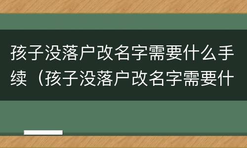 孩子没落户改名字需要什么手续（孩子没落户改名字需要什么手续和证件）