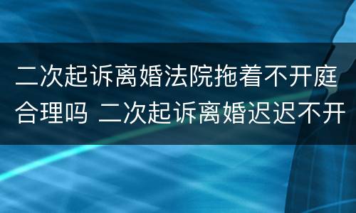 二次起诉离婚法院拖着不开庭合理吗 二次起诉离婚迟迟不开庭