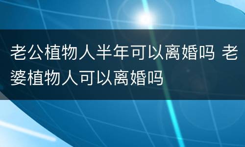 老公植物人半年可以离婚吗 老婆植物人可以离婚吗