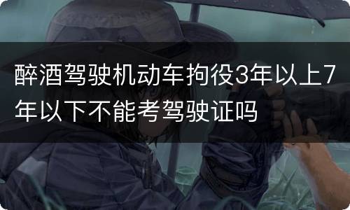 醉酒驾驶机动车拘役3年以上7年以下不能考驾驶证吗