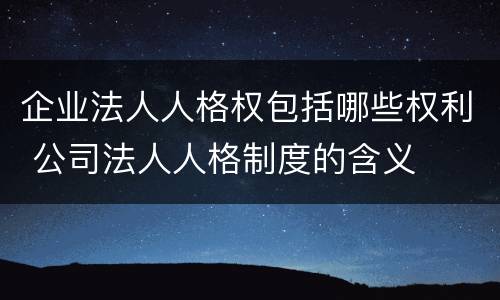 企业法人人格权包括哪些权利 公司法人人格制度的含义