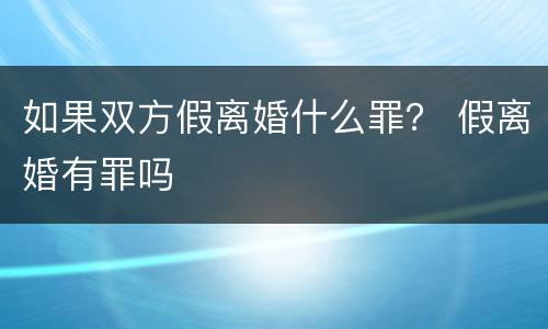 如果双方假离婚什么罪？ 假离婚有罪吗