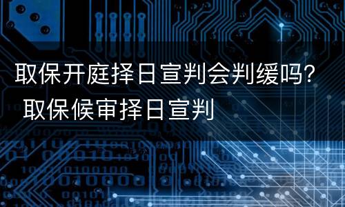 取保开庭择日宣判会判缓吗？ 取保候审择日宣判