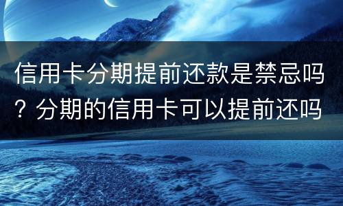 信用卡分期提前还款是禁忌吗? 分期的信用卡可以提前还吗