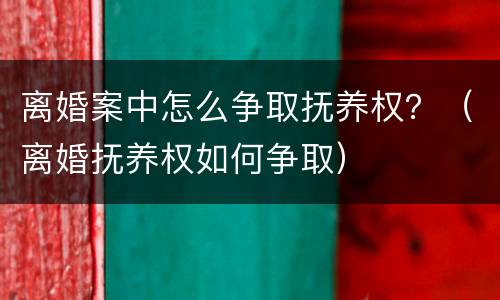 离婚案中怎么争取抚养权？（离婚抚养权如何争取）