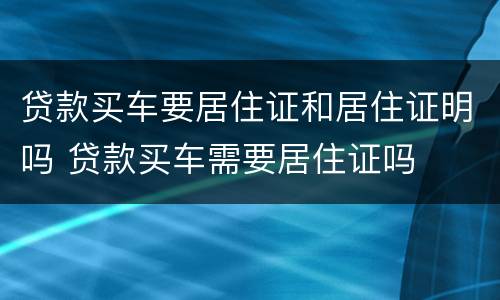 贷款买车要居住证和居住证明吗 贷款买车需要居住证吗