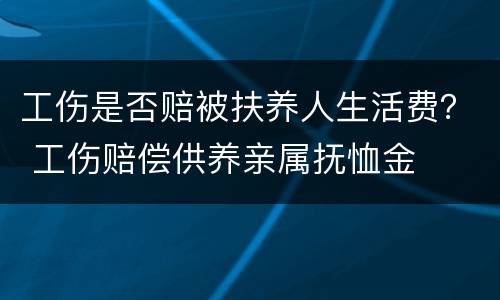 工伤是否赔被扶养人生活费？ 工伤赔偿供养亲属抚恤金