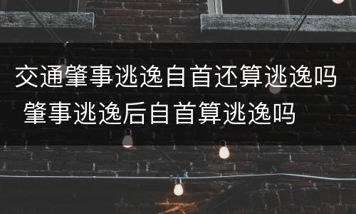 交通肇事逃逸自首还算逃逸吗 肇事逃逸后自首算逃逸吗