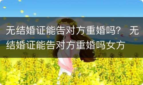 无结婚证能告对方重婚吗？ 无结婚证能告对方重婚吗女方