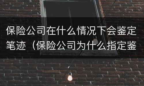 保险公司在什么情况下会鉴定笔迹（保险公司为什么指定鉴定）