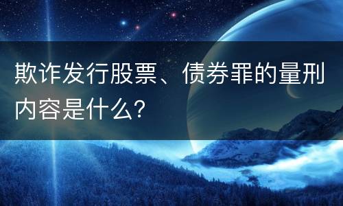 欺诈发行股票、债券罪的量刑内容是什么？