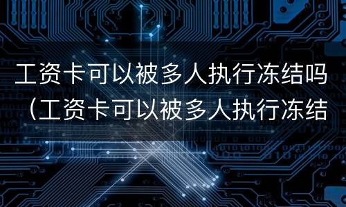 工资卡可以被多人执行冻结吗（工资卡可以被多人执行冻结吗怎么办）