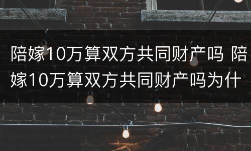 陪嫁10万算双方共同财产吗 陪嫁10万算双方共同财产吗为什么