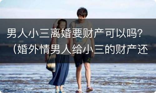 男人小三离婚要财产可以吗？（婚外情男人给小三的财产还受法律吗）