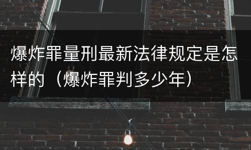 爆炸罪量刑最新法律规定是怎样的（爆炸罪判多少年）