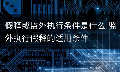 假释或监外执行条件是什么 监外执行假释的适用条件