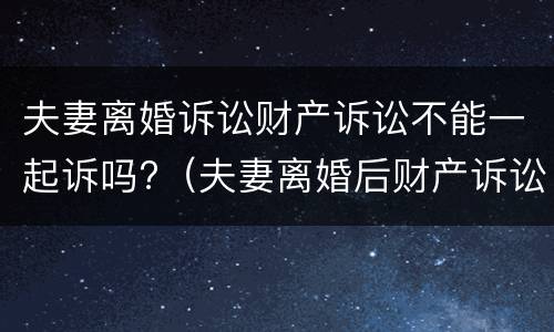 夫妻离婚诉讼财产诉讼不能一起诉吗?（夫妻离婚后财产诉讼时效）