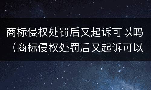 商标侵权处罚后又起诉可以吗（商标侵权处罚后又起诉可以吗知乎）