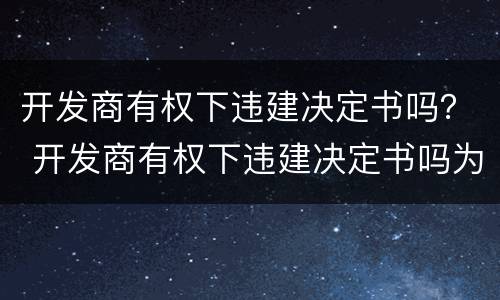 开发商有权下违建决定书吗？ 开发商有权下违建决定书吗为什么