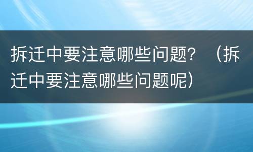 拆迁中要注意哪些问题？（拆迁中要注意哪些问题呢）