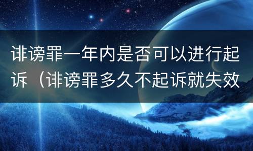 诽谤罪一年内是否可以进行起诉（诽谤罪多久不起诉就失效了）