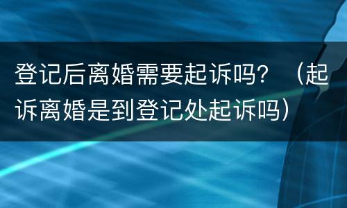 登记后离婚需要起诉吗？（起诉离婚是到登记处起诉吗）