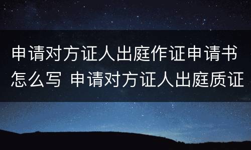 申请对方证人出庭作证申请书怎么写 申请对方证人出庭质证