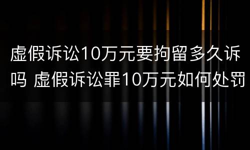 虚假诉讼10万元要拘留多久诉吗 虚假诉讼罪10万元如何处罚