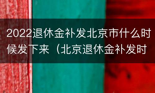 2022退休金补发北京市什么时候发下来（北京退休金补发时间）