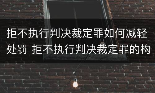 拒不执行判决裁定罪如何减轻处罚 拒不执行判决裁定罪的构成要件