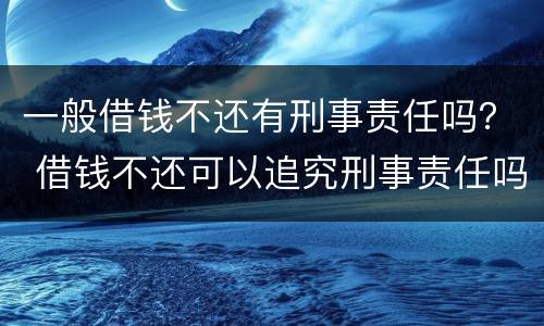 一般借钱不还有刑事责任吗？ 借钱不还可以追究刑事责任吗