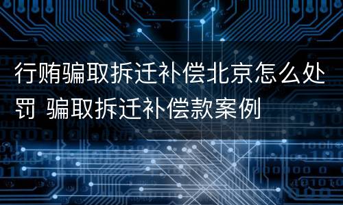 行贿骗取拆迁补偿北京怎么处罚 骗取拆迁补偿款案例