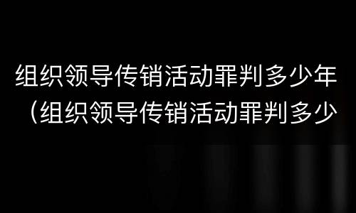 组织领导传销活动罪判多少年（组织领导传销活动罪判多少年缓刑）