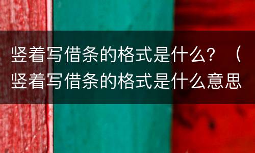 竖着写借条的格式是什么？（竖着写借条的格式是什么意思）