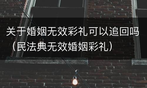 关于婚姻无效彩礼可以追回吗（民法典无效婚姻彩礼）