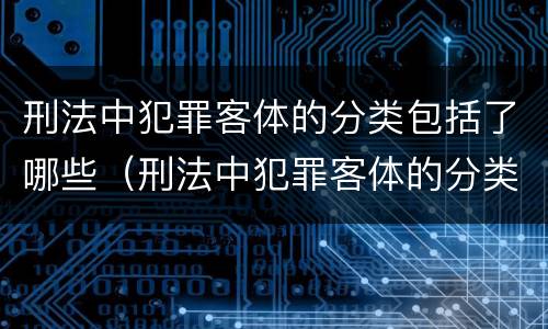 刑法中犯罪客体的分类包括了哪些（刑法中犯罪客体的分类包括了哪些类型）