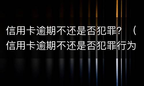 信用卡逾期不还是否犯罪？（信用卡逾期不还是否犯罪行为）