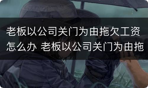 老板以公司关门为由拖欠工资怎么办 老板以公司关门为由拖欠工资怎么办呢