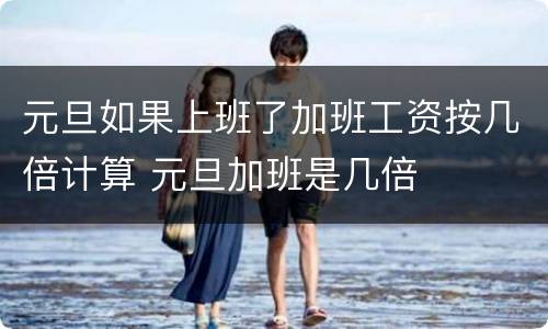 元旦如果上班了加班工资按几倍计算 元旦加班是几倍