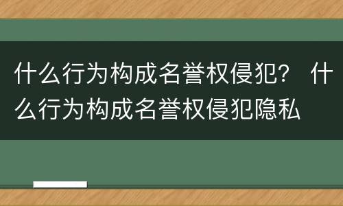 什么行为构成名誉权侵犯？ 什么行为构成名誉权侵犯隐私