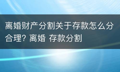 离婚财产分割关于存款怎么分合理? 离婚 存款分割