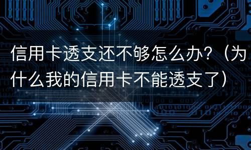 信用卡透支还不够怎么办?（为什么我的信用卡不能透支了）