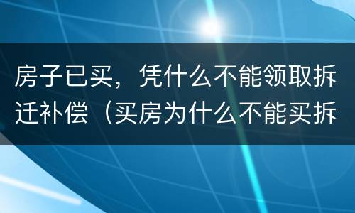 房子已买，凭什么不能领取拆迁补偿（买房为什么不能买拆迁房）